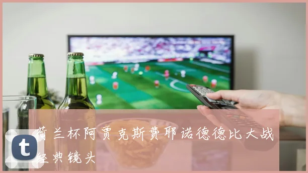 荷兰杯阿贾克斯费耶诺德德比大战经典镜头