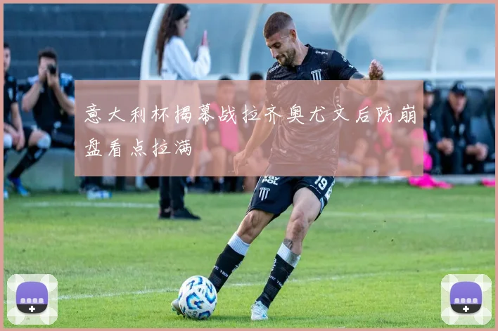 意大利杯揭幕战拉齐奥尤文后防崩盘看点拉满