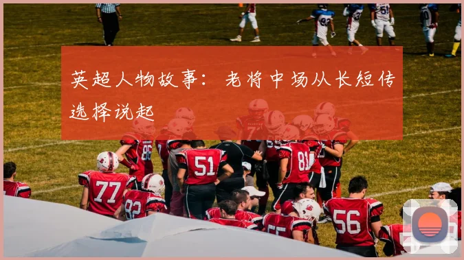英超人物故事：老将中场从长短传选择说起