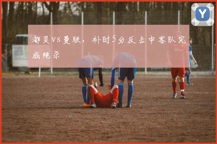 都灵vs曼联,补时5分反击中客队完成绝杀