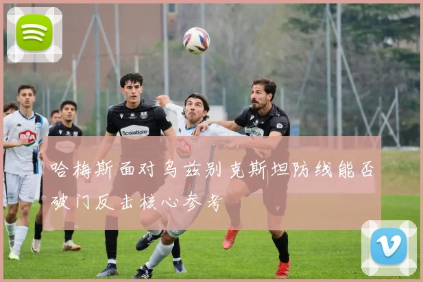 哈梅斯面对乌兹别克斯坦防线能否破门反击核心参考