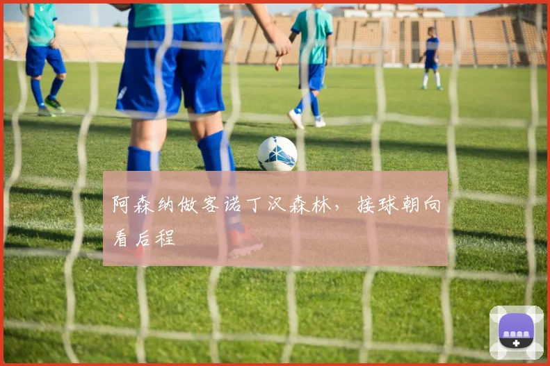 阿森纳做客诺丁汉森林，接球朝向看后程
