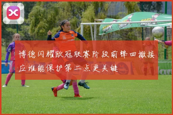 博德闪耀欧冠联赛阶段前锋回撤接应谁能保护第二点更关键