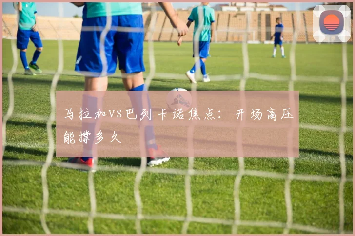 马拉加vs巴列卡诺焦点：开场高压能撑多久