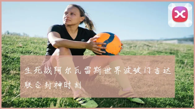 生死战阿尔瓦雷斯世界波破门吉达联合封神时刻