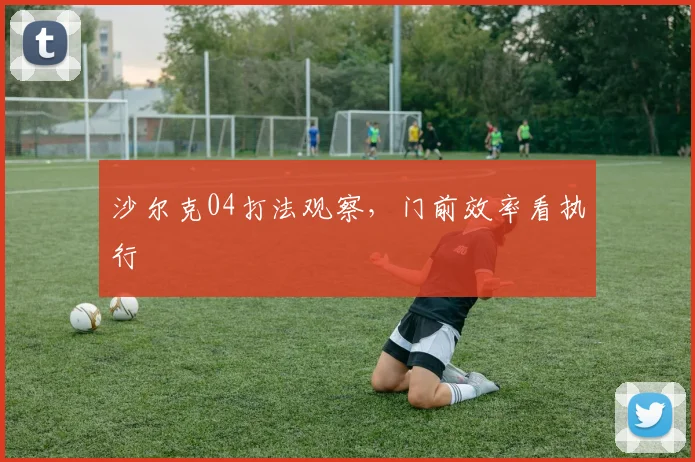 沙尔克04打法观察，门前效率看执行