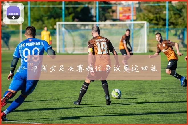 中国女足决赛越位争议奥运回放