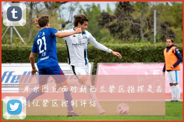 库尔图瓦面对新西兰禁区指挥是否到位禁区控制评估