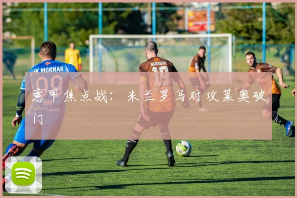意甲焦点战：米兰罗马对攻莱奥破门