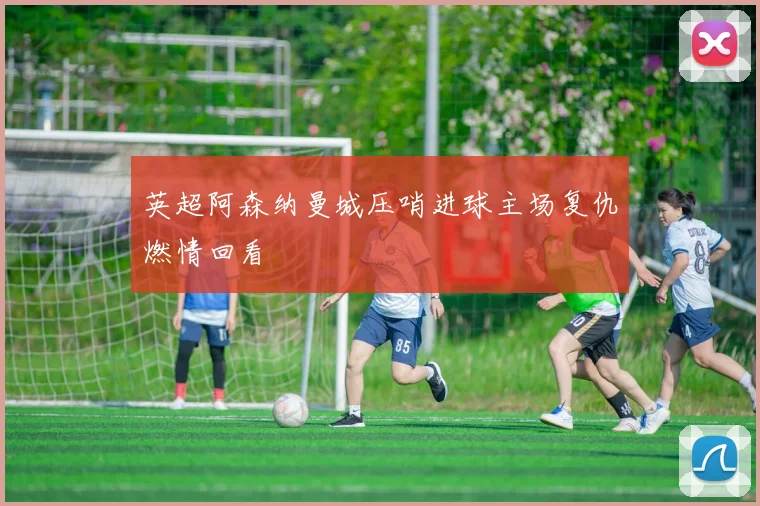 英超阿森纳曼城压哨进球主场复仇燃情回看