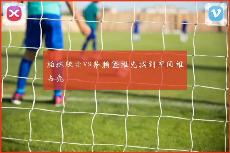柏林联合vs弗赖堡谁先找到空间谁占先