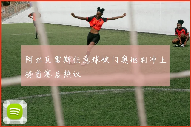 阿尔瓦雷斯任意球破门奥地利冲上榜首赛后热议