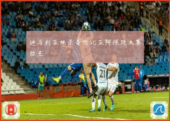 迪马利亚绝杀哥伦比亚阿根廷决赛称王