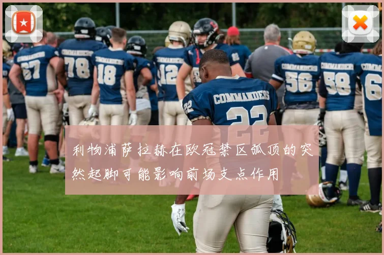 利物浦萨拉赫在欧冠禁区弧顶的突然起脚可能影响前场支点作用