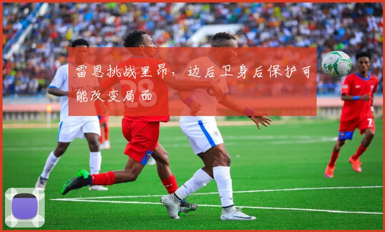 雷恩挑战里昂，边后卫身后保护可能改变局面
