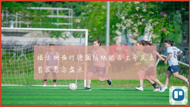 福法纳面对德国防线能否主导反击首发悬念盘点