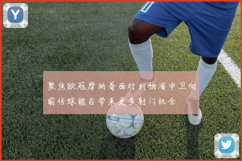 聚焦欧冠摩纳哥面对利物浦中卫向前传球能否带来更多射门机会