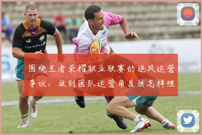 围绕王者荣耀职业联赛的逆风运营争议，放到团队运营角度该怎样理解