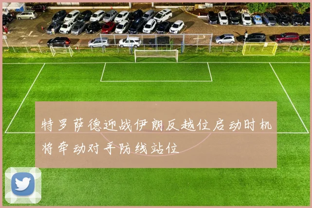 特罗萨德迎战伊朗反越位启动时机将牵动对手防线站位