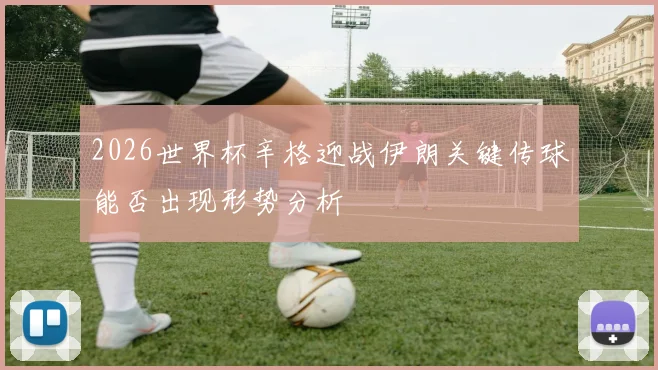 2026世界杯辛格迎战伊朗关键传球能否出现形势分析