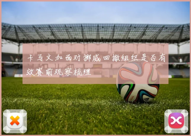 卡马文加面对挪威回撤组织是否有效赛前观察梳理