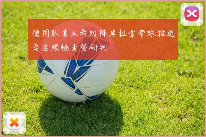 德国队基米希对阵库拉索带球推进是否顺畅走势研判