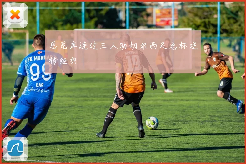 恩昆库连过三人助切尔西足总杯逆转经典