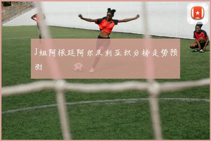 J组阿根廷阿尔及利亚积分榜走势预测