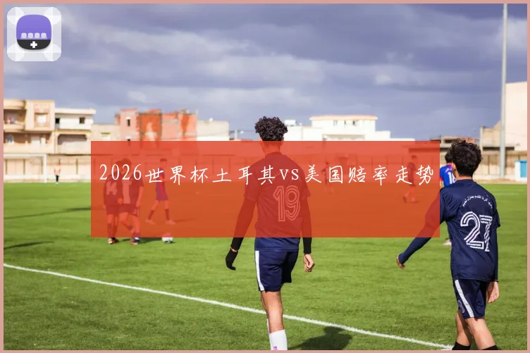 2026世界杯土耳其vs美国赔率走势