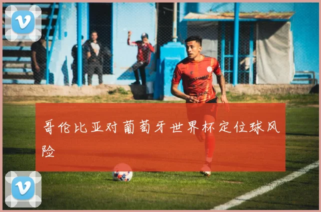 哥伦比亚对葡萄牙世界杯定位球风险