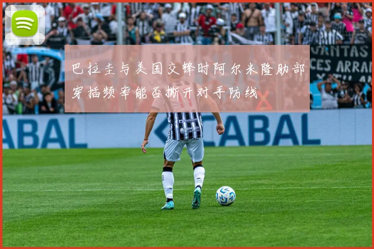 巴拉圭与美国交锋时阿尔米隆肋部穿插频率能否撕开对手防线