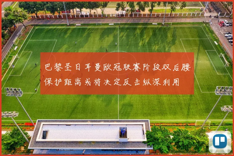 巴黎圣日耳曼欧冠联赛阶段双后腰保护距离或将决定反击纵深利用