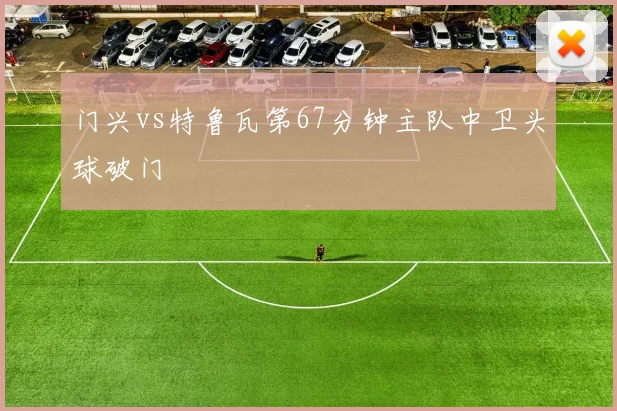 门兴vs特鲁瓦第67分钟主队中卫头球破门