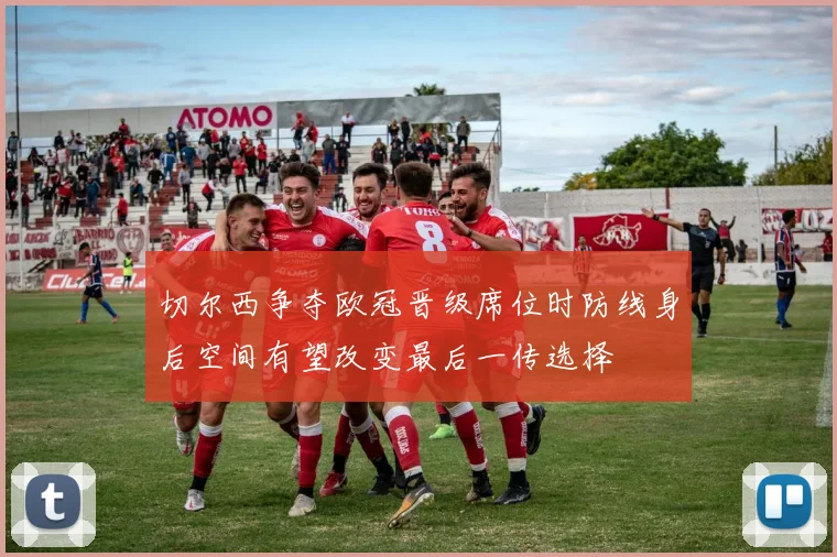 切尔西争夺欧冠晋级席位时防线身后空间有望改变最后一传选择