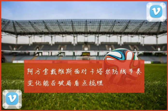 阿方索戴维斯面对卡塔尔防线节奏变化能否破局看点梳理