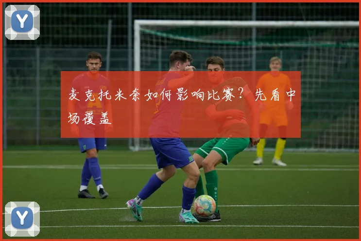 麦克托米奈如何影响比赛？先看中场覆盖