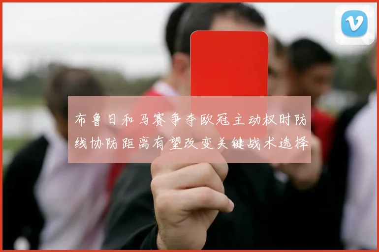 布鲁日和马赛争夺欧冠主动权时防线协防距离有望改变关键战术选择