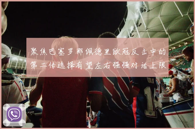 聚焦巴塞罗那佩德里欧冠反击中的第二传选择有望左右强强对话上限