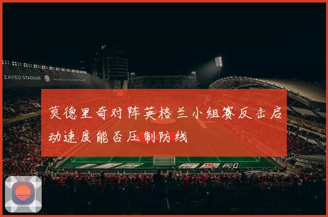 莫德里奇对阵英格兰小组赛反击启动速度能否压制防线