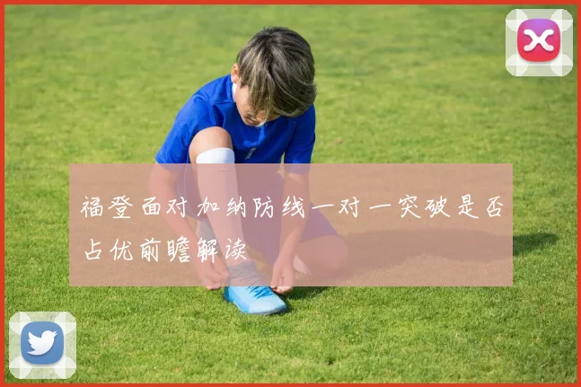 福登面对加纳防线一对一突破是否占优前瞻解读