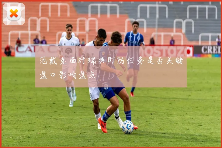 范戴克面对瑞典盯防任务是否关键盘口影响盘点