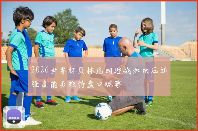 2026世界杯贝林厄姆迎战加纳压迫强度能否维持盘口观察