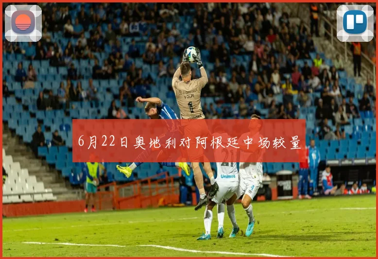 6月22日奥地利对阿根廷中场较量