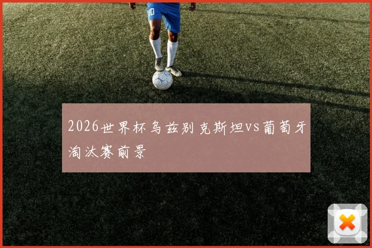 2026世界杯乌兹别克斯坦vs葡萄牙淘汰赛前景