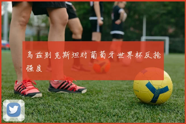 乌兹别克斯坦对葡萄牙世界杯反抢强度