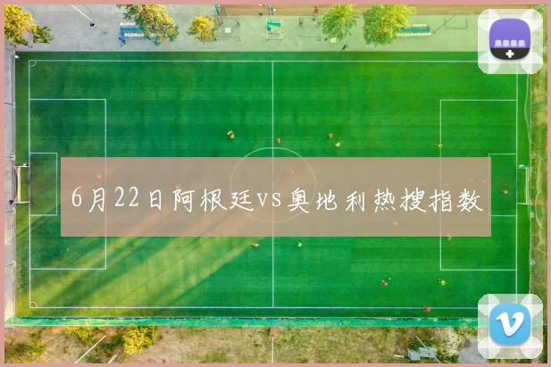 6月22日阿根廷vs奥地利热搜指数