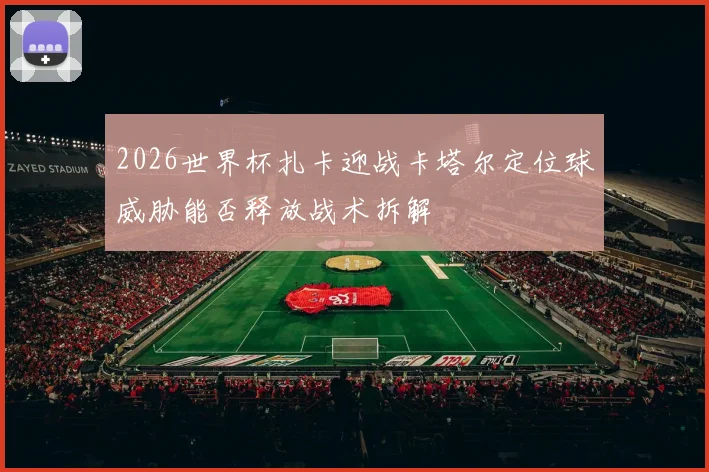 2026世界杯扎卡迎战卡塔尔定位球威胁能否释放战术拆解