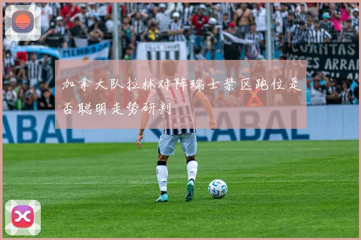 加拿大队拉林对阵瑞士禁区跑位是否聪明走势研判