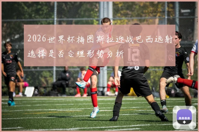 2026世界杯梅图斯拉迎战巴西远射选择是否合理形势分析